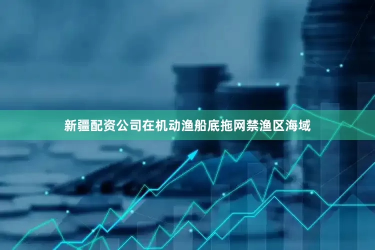 新疆配资公司在机动渔船底拖网禁渔区海域