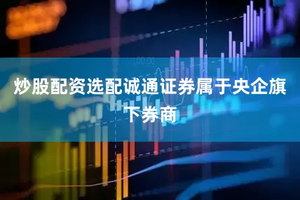 炒股配资选配诚通证券属于央企旗下券商