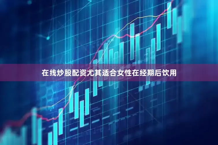 在线炒股配资尤其适合女性在经期后饮用