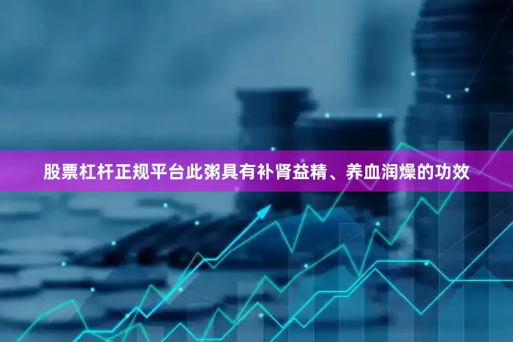 股票杠杆正规平台此粥具有补肾益精、养血润燥的功效