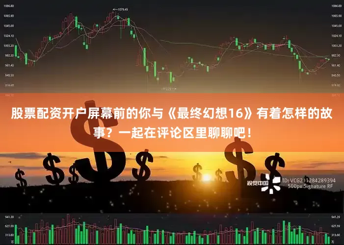 股票配资开户屏幕前的你与《最终幻想16》有着怎样的故事？一起在评论区里聊聊吧！