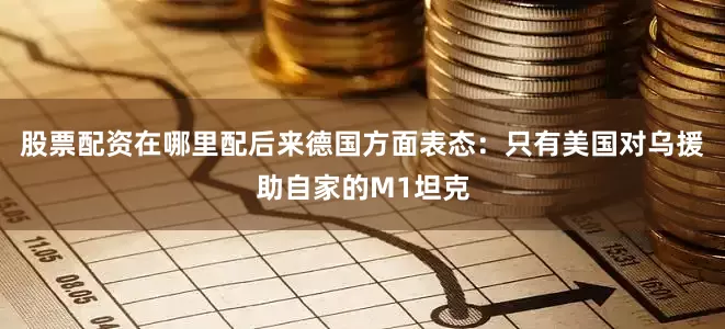 股票配资在哪里配后来德国方面表态：只有美国对乌援助自家的M1坦克
