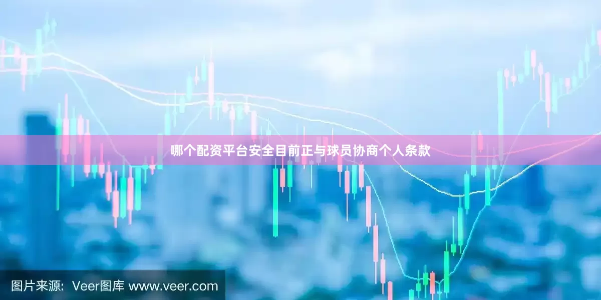 哪个配资平台安全目前正与球员协商个人条款