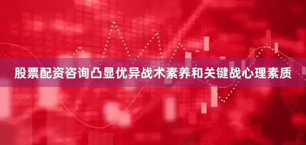 股票配资咨询凸显优异战术素养和关键战心理素质