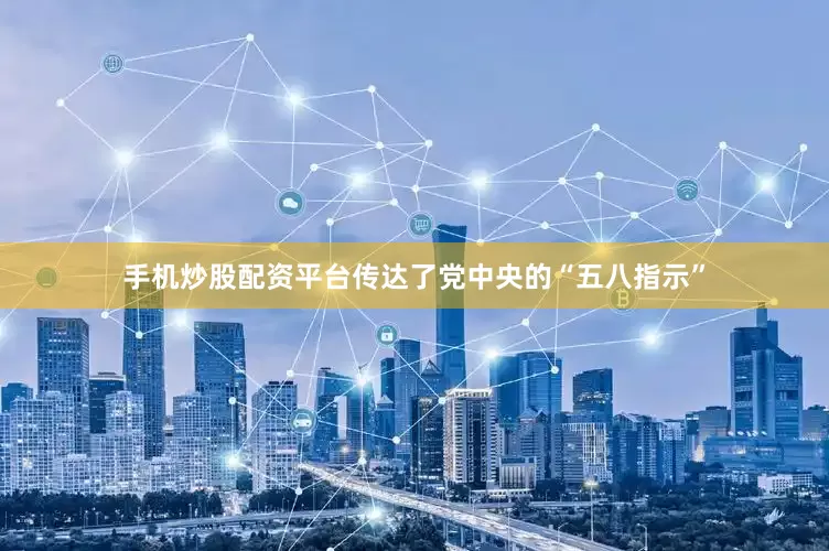 手机炒股配资平台传达了党中央的“五八指示”