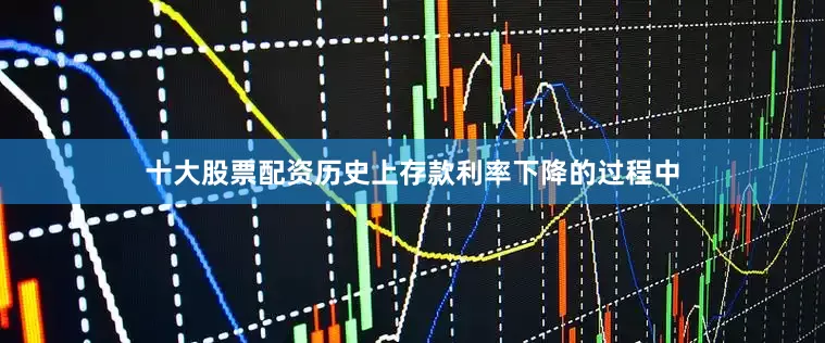 十大股票配资历史上存款利率下降的过程中