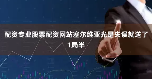 配资专业股票配资网站塞尔维亚光是失误就送了1局半