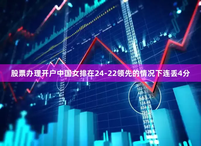 股票办理开户中国女排在24-22领先的情况下连丢4分