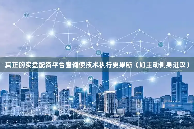 真正的实盘配资平台查询使技术执行更果断（如主动侧身进攻）