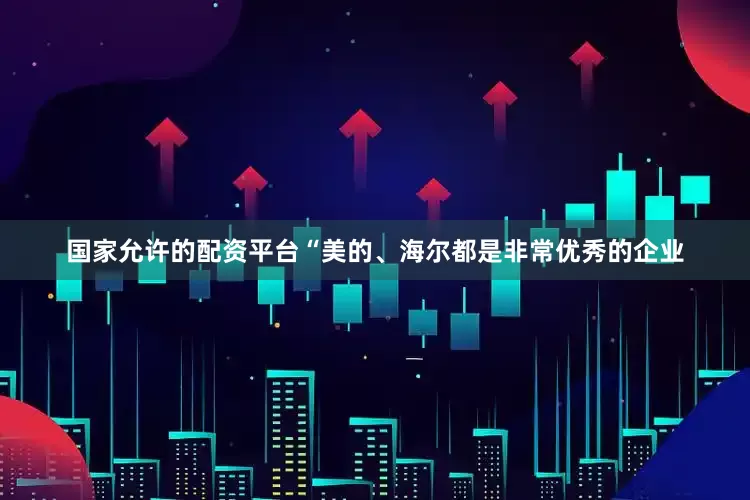 国家允许的配资平台“美的、海尔都是非常优秀的企业