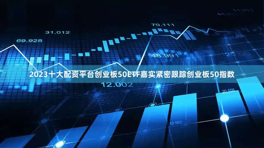 2023十大配资平台　　创业板50ETF嘉实紧密跟踪创业板50指数