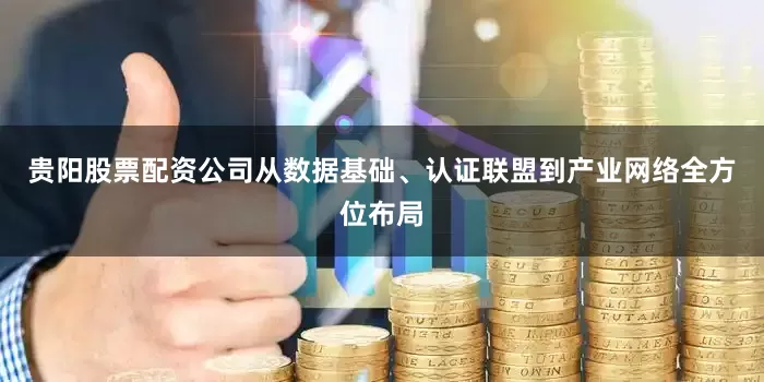 贵阳股票配资公司从数据基础、认证联盟到产业网络全方位布局
