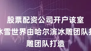 股票配资公司开户该室内冰雪世界由哈尔滨冰雕团队打造