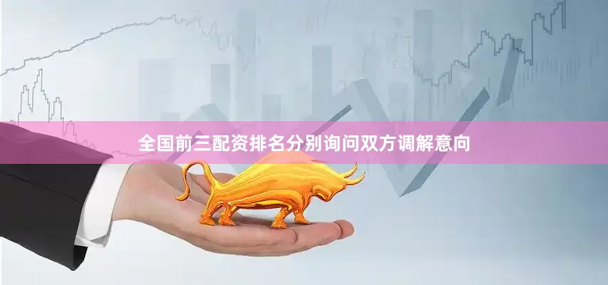 全国前三配资排名分别询问双方调解意向