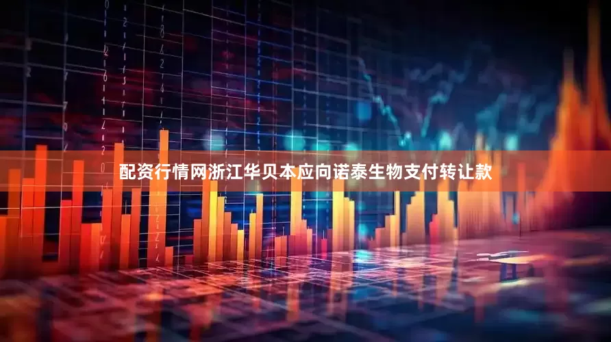 配资行情网浙江华贝本应向诺泰生物支付转让款