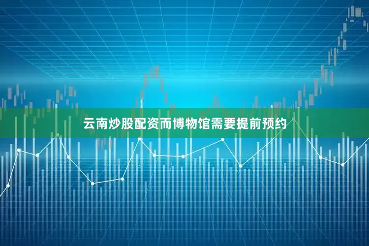云南炒股配资而博物馆需要提前预约