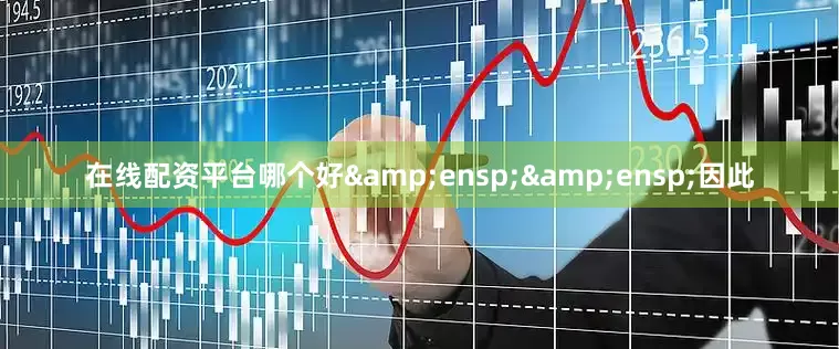 在线配资平台哪个好&ensp;&ensp;因此