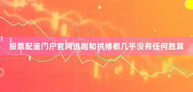 股票配资门户官网逃跑和拼搏都几乎没有任何胜算