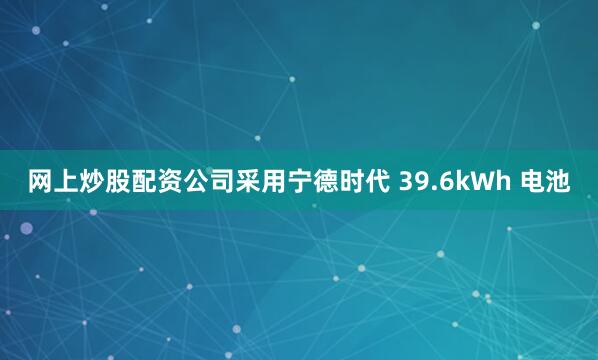 网上炒股配资公司采用宁德时代 39.6kWh 电池