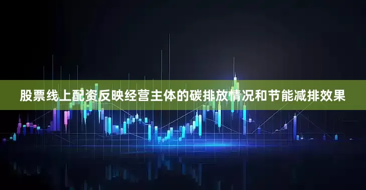 股票线上配资反映经营主体的碳排放情况和节能减排效果