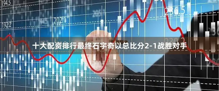 十大配资排行最终石宇奇以总比分2-1战胜对手
