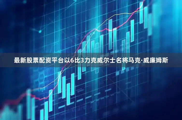 最新股票配资平台以6比3力克威尔士名将马克·威廉姆斯