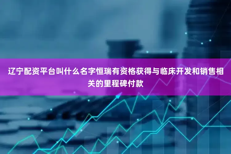 辽宁配资平台叫什么名字恒瑞有资格获得与临床开发和销售相关的里程碑付款
