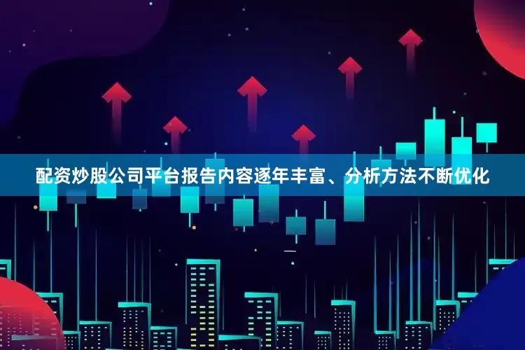 配资炒股公司平台报告内容逐年丰富、分析方法不断优化