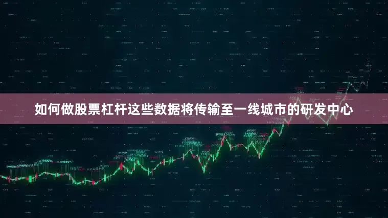 如何做股票杠杆这些数据将传输至一线城市的研发中心