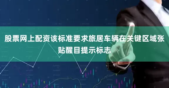 股票网上配资该标准要求旅居车辆在关键区域张贴醒目提示标志