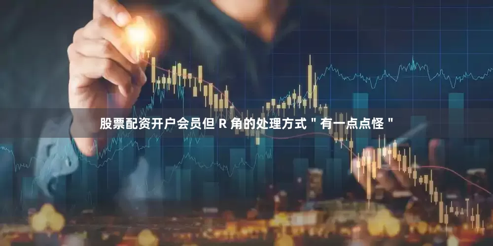 股票配资开户会员但 R 角的处理方式＂有一点点怪＂